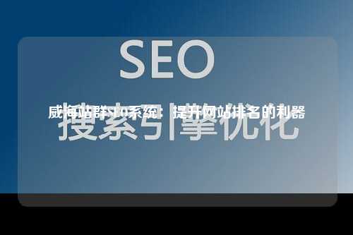 威海站群SEO系统：提升网站排名的利器