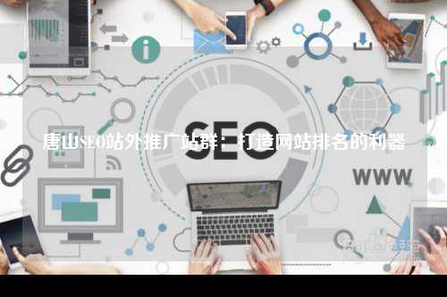 唐山SEO站外推广站群：打造网站排名的利器