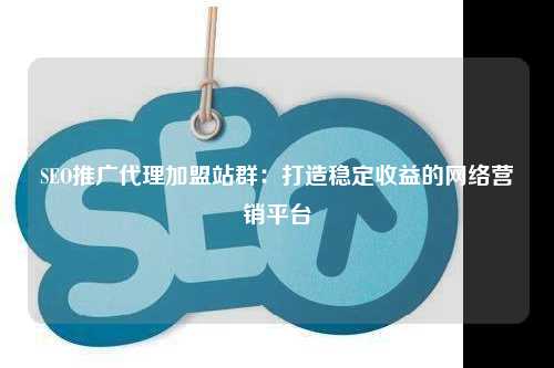 SEO推广代理加盟站群：打造稳定收益的网络营销平台