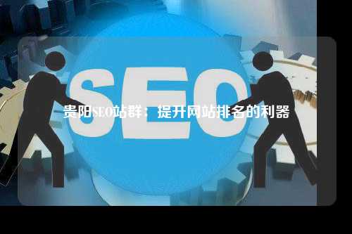 贵阳SEO站群：提升网站排名的利器