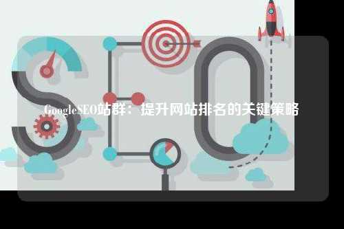GoogleSEO站群：提升网站排名的关键策略
