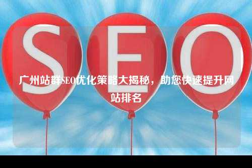广州站群SEO优化策略大揭秘，助您快速提升网站排名